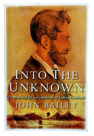 Into the Unknown: The Tormented Life and Expeditions of Ludwig Leichhardt by John Bailey
