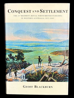 Conquest and Settlement: The 21st Regiment of Foot (North British Fusiliers) in Western Australia 1833–1840 by Geoff Blackburn