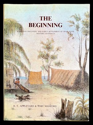 The Beginning: European Discovery and Early Settlement of the Swan River Western Australia by R T Appleyard and Toby Manford