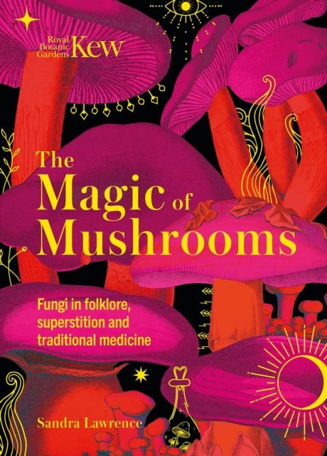 Kew - The Magic of Mushrooms : Fungi in folklore, superstition and traditional medicine by Sandra Lawrence