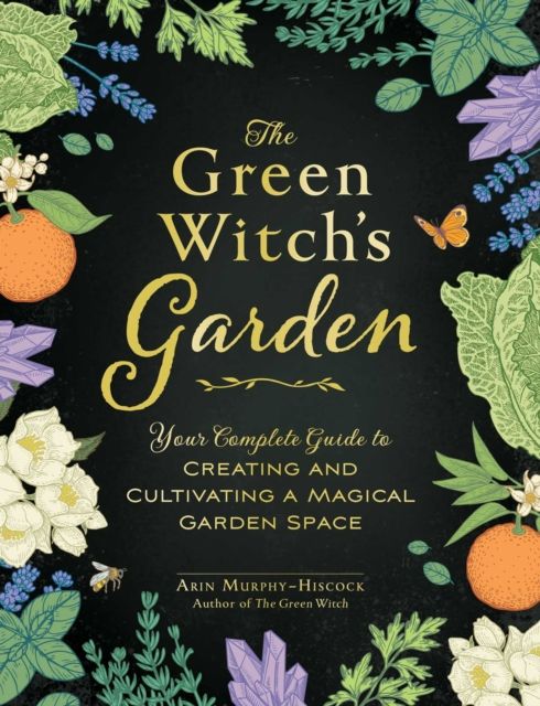 The Green Witch&#39;s Garden : Your Complete Guide to Creating and Cultivating a Magical Garden Space by Arin Murphy-Hiscock