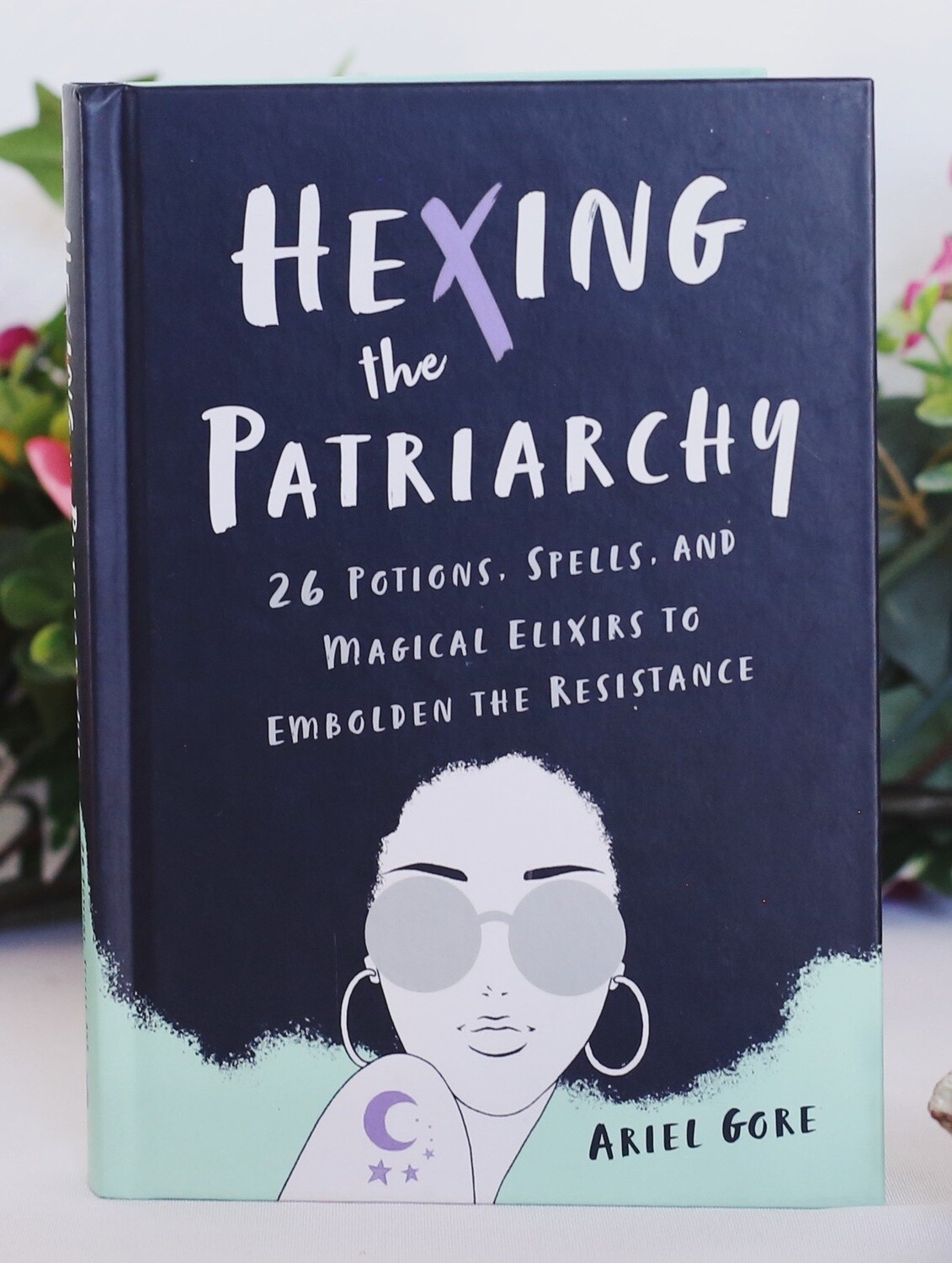 Hexing the Patriarchy: 26 Potions, Spells, and Magical Elixirs to Embolden the Resistance