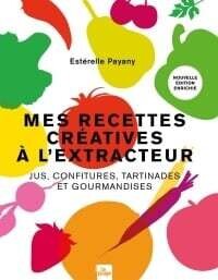 Mes recettes créatives à l&#39;extracteur: jus, confitures, tartinades et gourmandises -  Estérelle Payany, Marie Laforêt