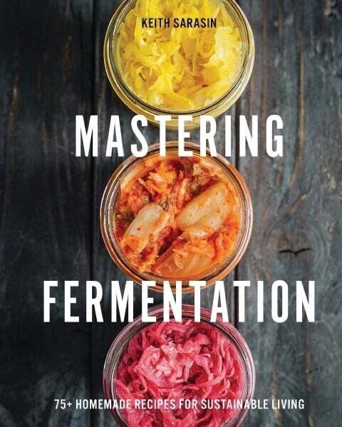 Mastering Fermentation. 100+ Homemade Recipes for Sustainable Living - Keith Sarasin