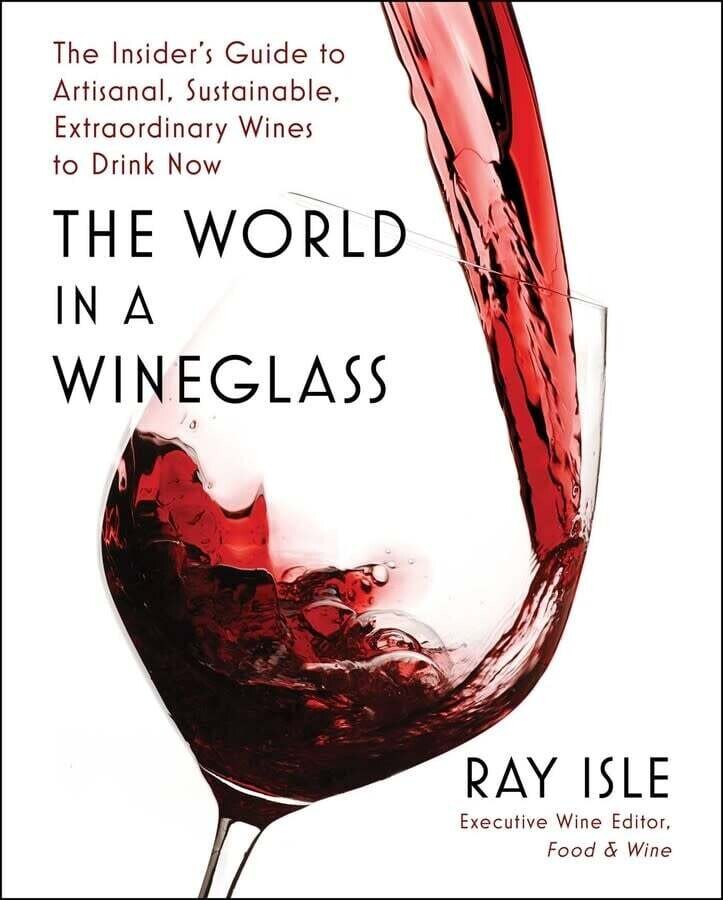 The World in a Wineglass The Insider&#39;s Guide to Artisanal, Sustainable, Extraordinary Wines to Drink Now - Ray Isle