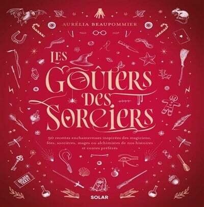 Les goûters des sorciers : 90 recettes enchanteresses inspirées des magiciens, fées, sorcières, mages ou alchimistes de nos histoires et contes préférés - Aurélia Beaupommier