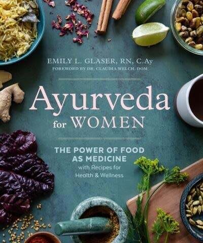 Ayurveda for Women The Power of Food as Medicine with Recipes for Health and Wellness - Emily L. Glaser RN, C.Ay