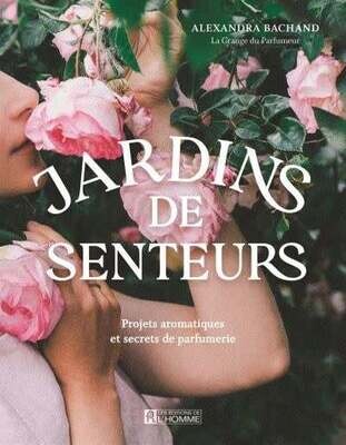 Jardins de senteurs : Projets aromatiques et secrets de parfumerie - Alexandra Bachand