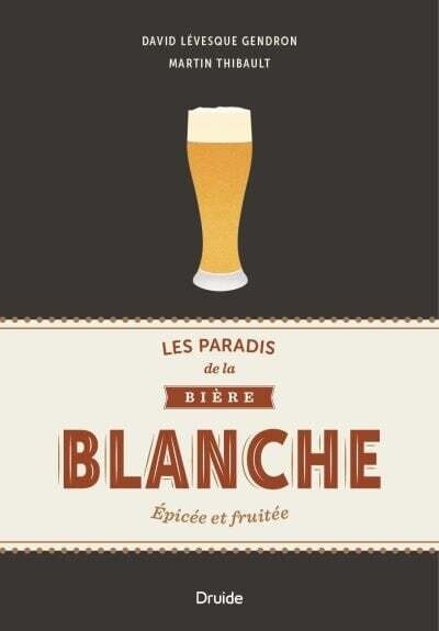 Les paradis de la bière blanche : épicée et fruitée - David Lévesque Gendron, Martin Thibault