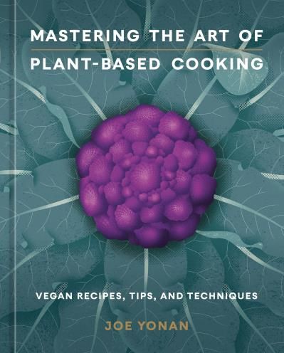 Mastering the Art of Plant-Based: Cooking Vegan Recipes, Tips, and Techniques [A Cookbook] - Joe Yonan