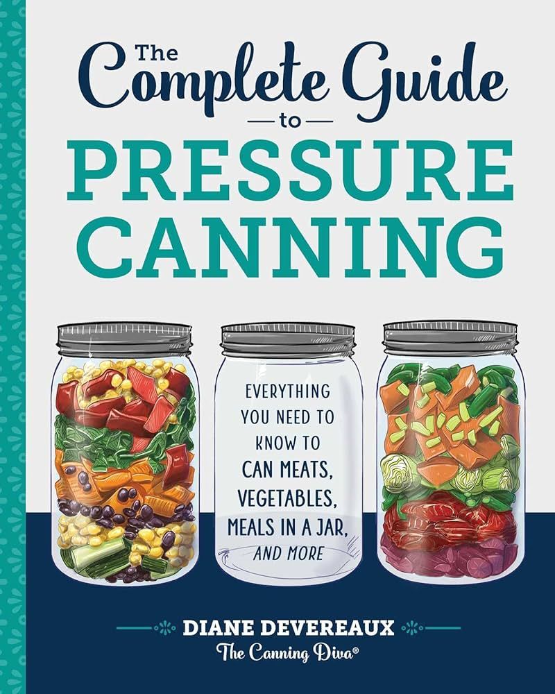 The Complete Guide to Pressure Canning Everything You Need to Know to Can Meats, Vegetables, Meals in a Jar, and More - Diane Devereaux - The Canning Diva