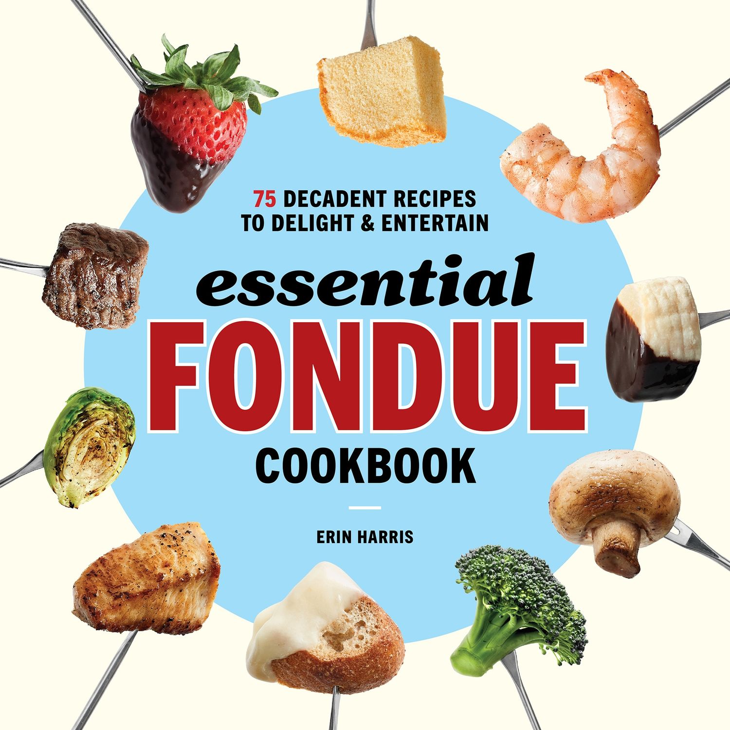 Essential Fondue Cookbook: 75 Decadent Recipes to Delight and Entertain - Erin Harris