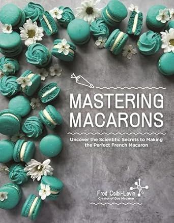 Mastering Macarons: Uncover the Scientific Secrets to Making the Perfect French Macaron - Fred Csibi-Levin