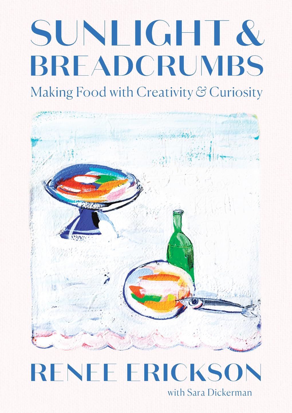 Sunlight &amp; Breadcrumbs: Making Food with Creativity &amp; Curiosity - Renee Erickson &amp; Sara Dickerman
