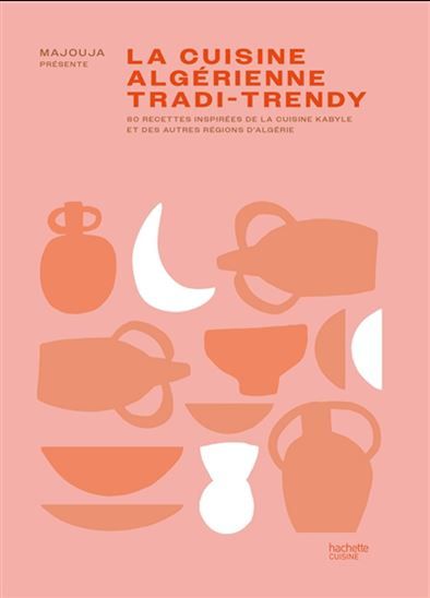 La cuisine algérienne tradi-trendy : 80 recettes inspirées de la cuisine kabyle et des autres régions d&#39;Algérie - Majouja
