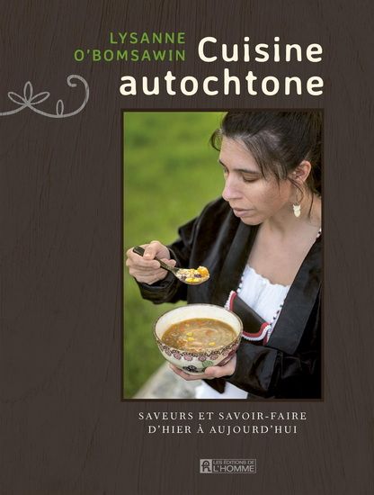La cuisine autochtone - Saveurs et savoir-faire d’hier  à aujourd’hui - Lysanne O&#39;Bomsawin