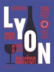 Lyon, mon p&#39;tit bouchon : 100 recettes lyonnaises à souhait : portraits, produits &amp; autres joyeusetés - Olivier Canal