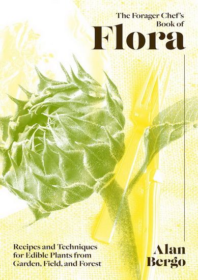 The Forager Chef&#39;s Book of Flora: Recipes and Techniques for Edible Plants from Garden, Field, and Forest Alan Berg -