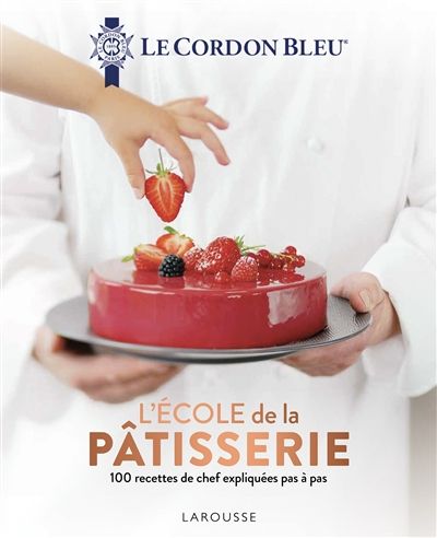 Le Cordon bleu : l&#39;école de la pâtisserie : 100 recettes de chef expliquées pas à pas - Le cordon bleu