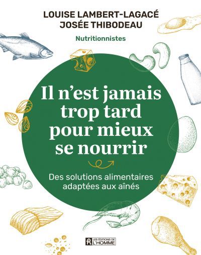 Il n&#39;est jamais trop tard pour mieux se nourrir : Des solutions alimentaires adaptées aux aînés - Louise Lambert-Lagacé &amp; Josée Thibodeau