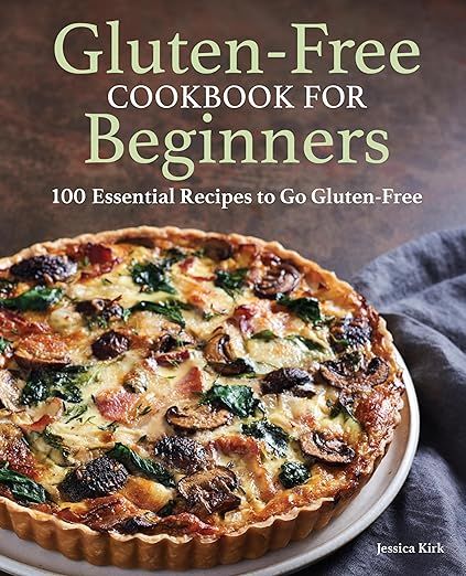 Gluten-free Cookbook For Beginners: 100 Essential Recipes To Go Gluten-free - Jessica Kirk