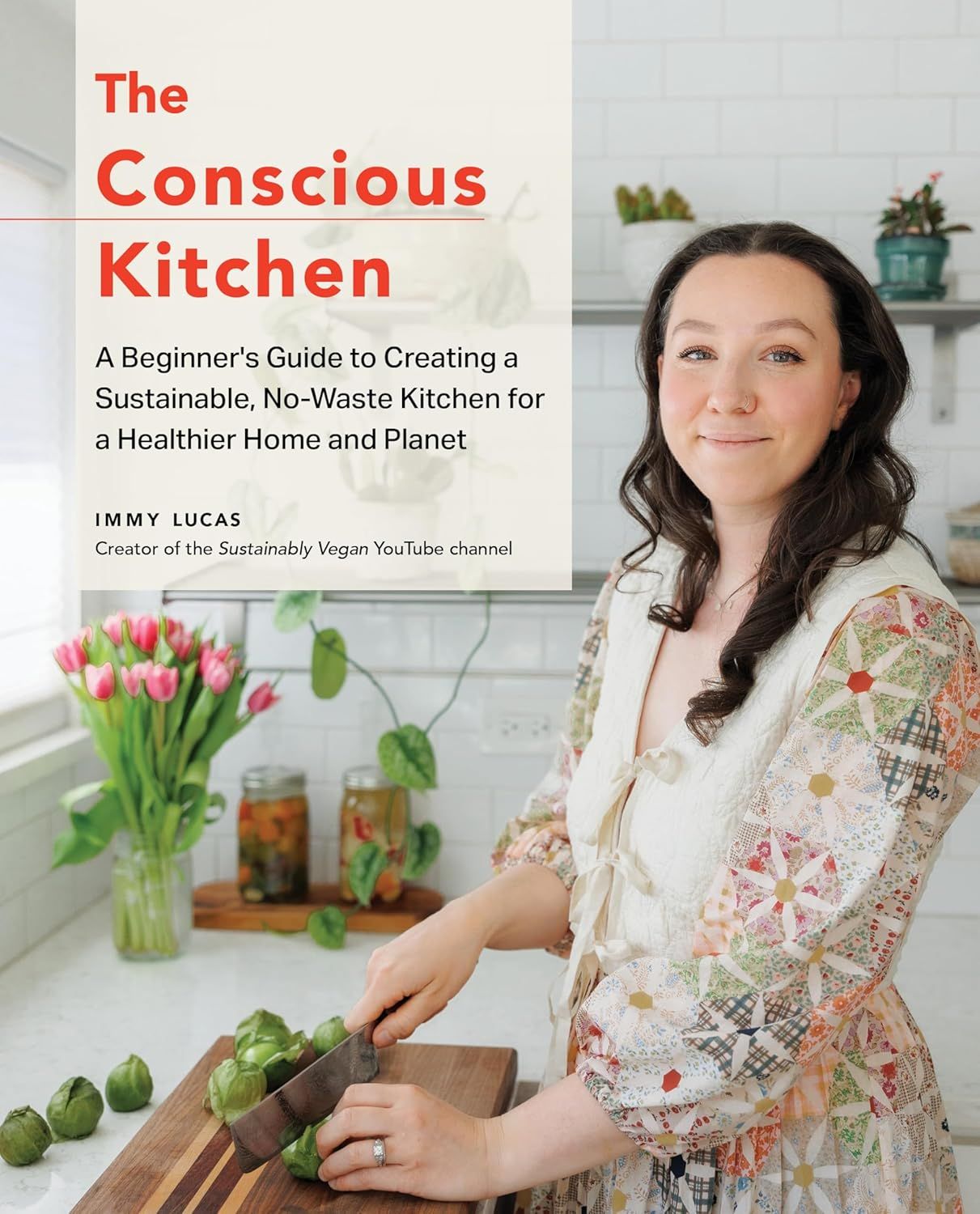 The Conscious Kitchen: A Beginner&#39;s Guide to Creating a Sustainable, No-Waste Kitchen for a Healthier Home and Planet - Immy Lucas