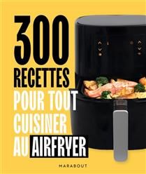 300 recettes pour tout cuisiner au Airfryer - Collectif