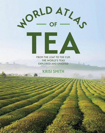 The World Atlas of Tea: From the Leaf to the Cup, the World&#39;s Teas Explored and Enjoyed - Krisi Smith