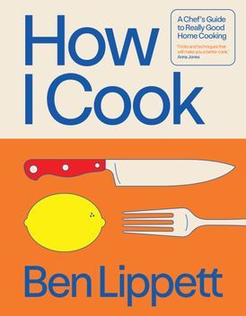How I Cook: A Chef’s Guide to Really Good Home Cooking - Ben Lippett - À PARAÎTRE JANVIER 2026