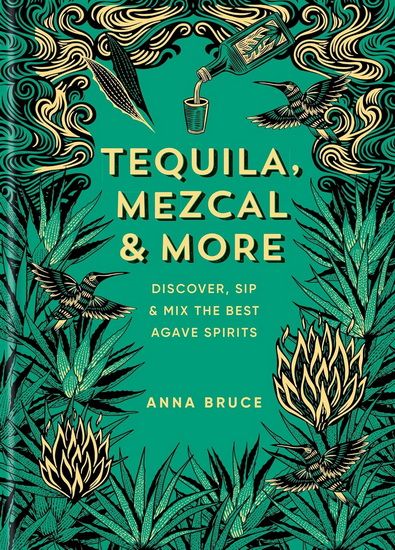 Tequila, Mezcal & More: Discover, Sip & Mix the Best Agave Spirits - Anne Bruce