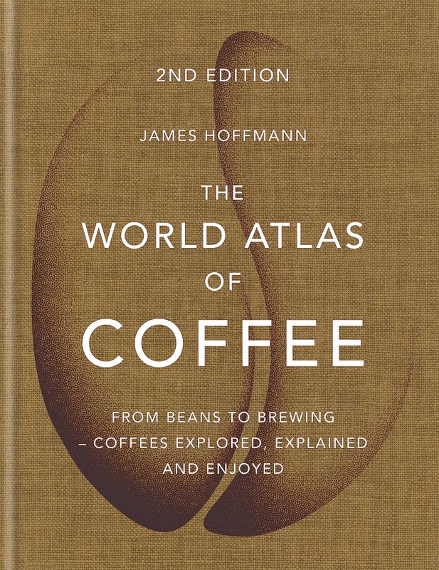 The World Atlas Of Coffee: From Beans To Brewing : Coffees Explored, Explained And Enjoyed - James Hoffmann