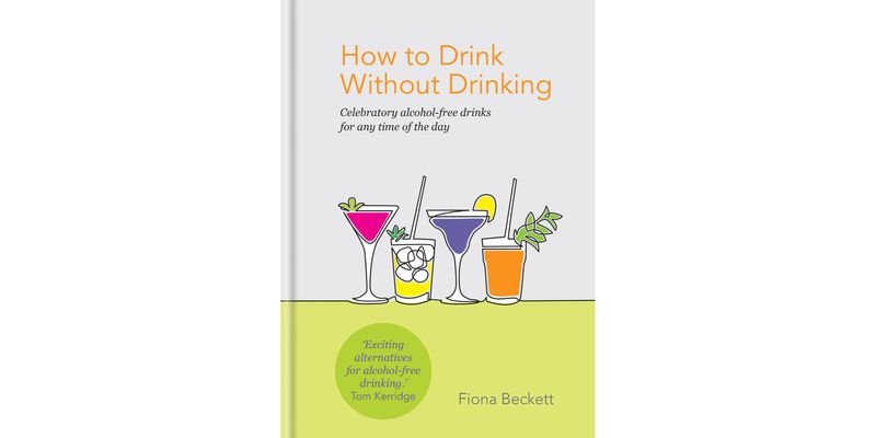 How To Drink Without Drinking: Celebratory Alcohol-free Drinks For Any Time Of The Day - Fiona Beckett