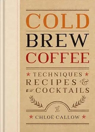 Cold Brew Coffee : Techniques, Recipes & Cocktails - Chloë Callow Cold Brew Coffee : Techniques, Recipes & Cocktails - Chloë Callow