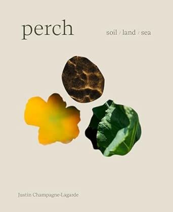 Perch: Soil / Land / Sea - A Cookbook - Justin Champagne-Lagarde & Mandel Hitzer Perch: Soil / Land / Sea - A Cookbook - Justin Champagne-Lagarde & Mandel Hitzer