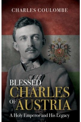 Blessed Charles of Austria: A Holy Emperor &amp; His Legacy