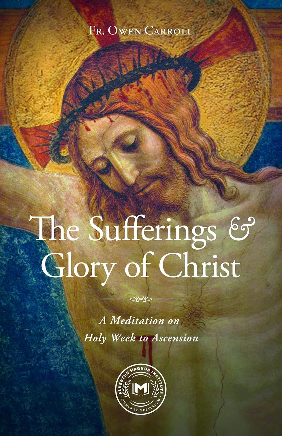 The Sufferings &amp; Glory of Christ: A Meditation on Holy Week to Ascension