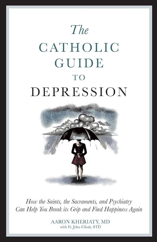 Catholic Guide to Depression: How the Saints, the Sacraments, and Psychiatry Can Help You Break Its Grip &amp; Find Happiness Again