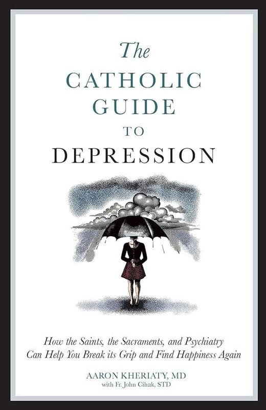 Catholic Guide to Depression: How the Saints, the Sacraments, and Psychiatry Can Help You Break Its Grip &amp; Find Happiness Again