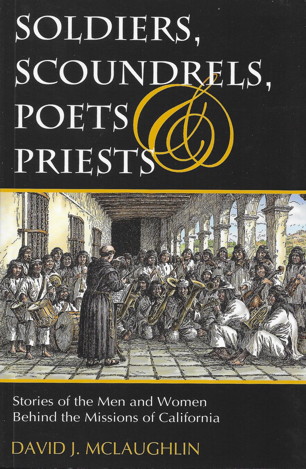 Soldiers, Scoundrels, Poets, &amp; Priests: Stories of the Men &amp; Women Behind the Missions of California