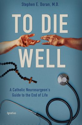 To Die Well: A Catholic Neurosurgeon&#39;s Guide to the End of Life