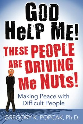 God Help Me! These People Are Driving Me Nuts! Making Peace with Difficult People