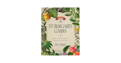 St Hildegard’s Garden Recipes and Remedies for Healing Body and Soul
