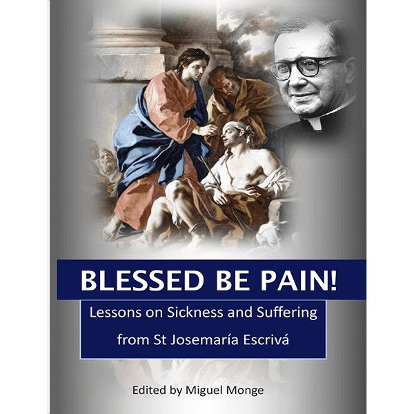 Blessed be Pain: Lessons on Sickness &amp; Suffering from Josemaria Escriva