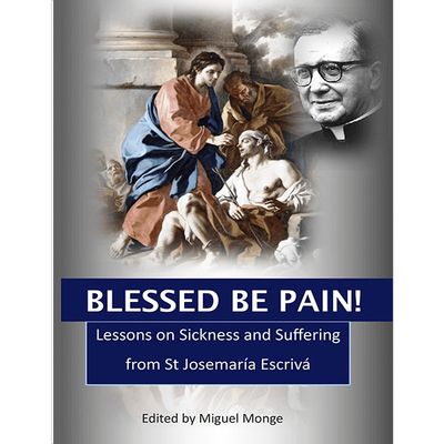 Blessed be Pain: Lessons on Sickness &amp; Suffering from Josemaria Escriva