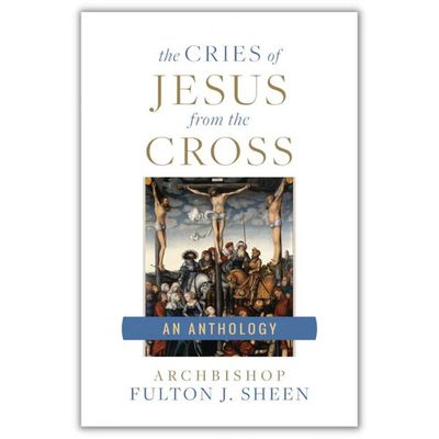 The Cries of Jesus from the Cross: A Fulton Sheen Anthology