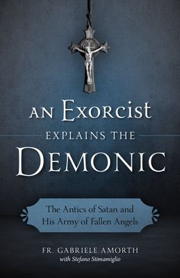 An Exorcist Explains the Demonic: The Antics of Satan and His Army of Fallen An
