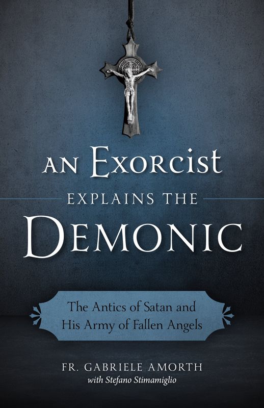 An Exorcist Explains the Demonic: The Antics of Satan and His Army of Fallen An