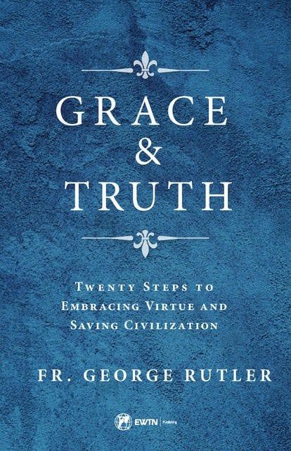 Grace and Truth, Twenty Steps to Embracing Virtue and Saving Civilization