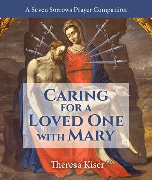 Caring for a Loved One with Mary A Seven Sorrows Prayer Companion