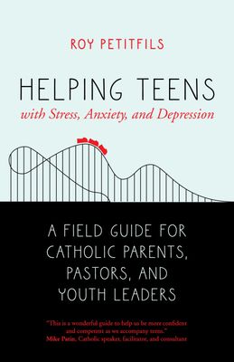 Helping Teens with Stress, Anxiety and Depression: A Field Guide for Catholic Parents, Pastors, and Youth Leaders
